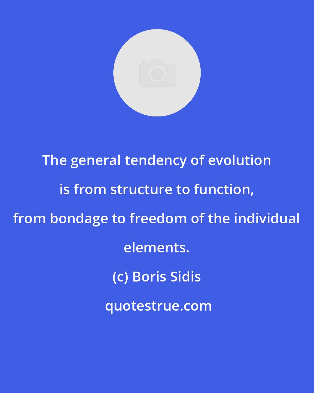 Boris Sidis: The general tendency of evolution is from structure to function, from bondage to freedom of the individual elements.