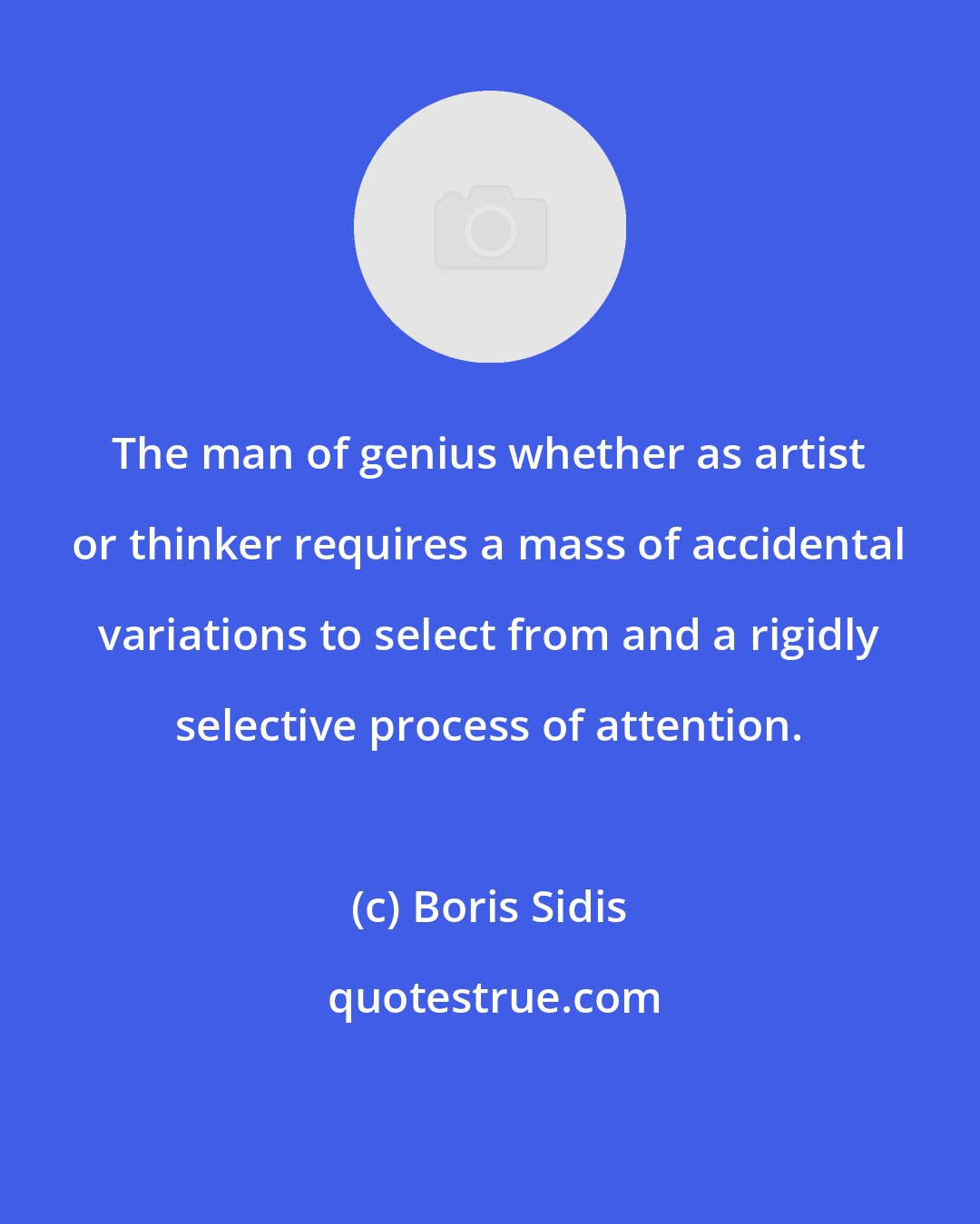 Boris Sidis: The man of genius whether as artist or thinker requires a mass of accidental variations to select from and a rigidly selective process of attention.