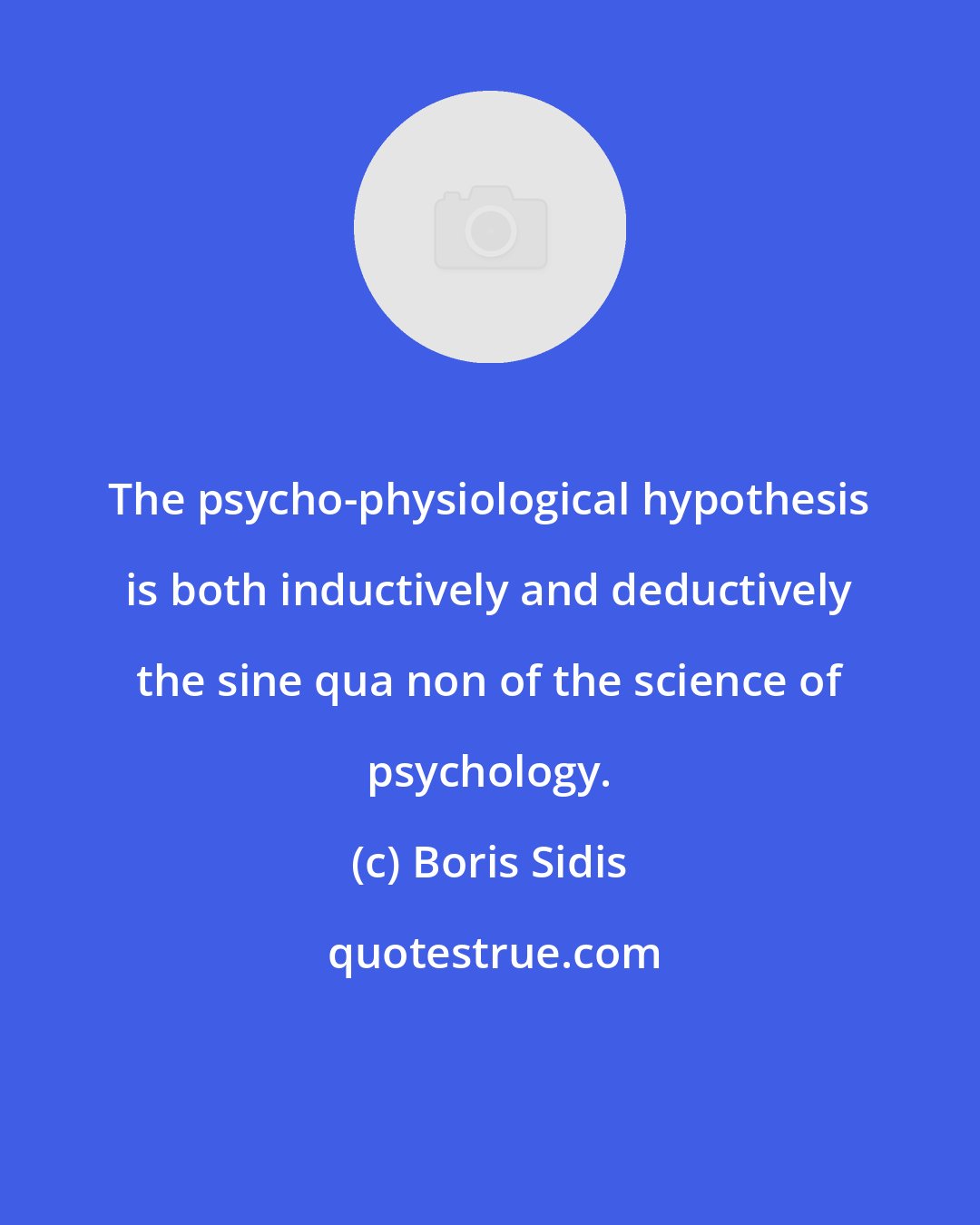 Boris Sidis: The psycho-physiological hypothesis is both inductively and deductively the sine qua non of the science of psychology.