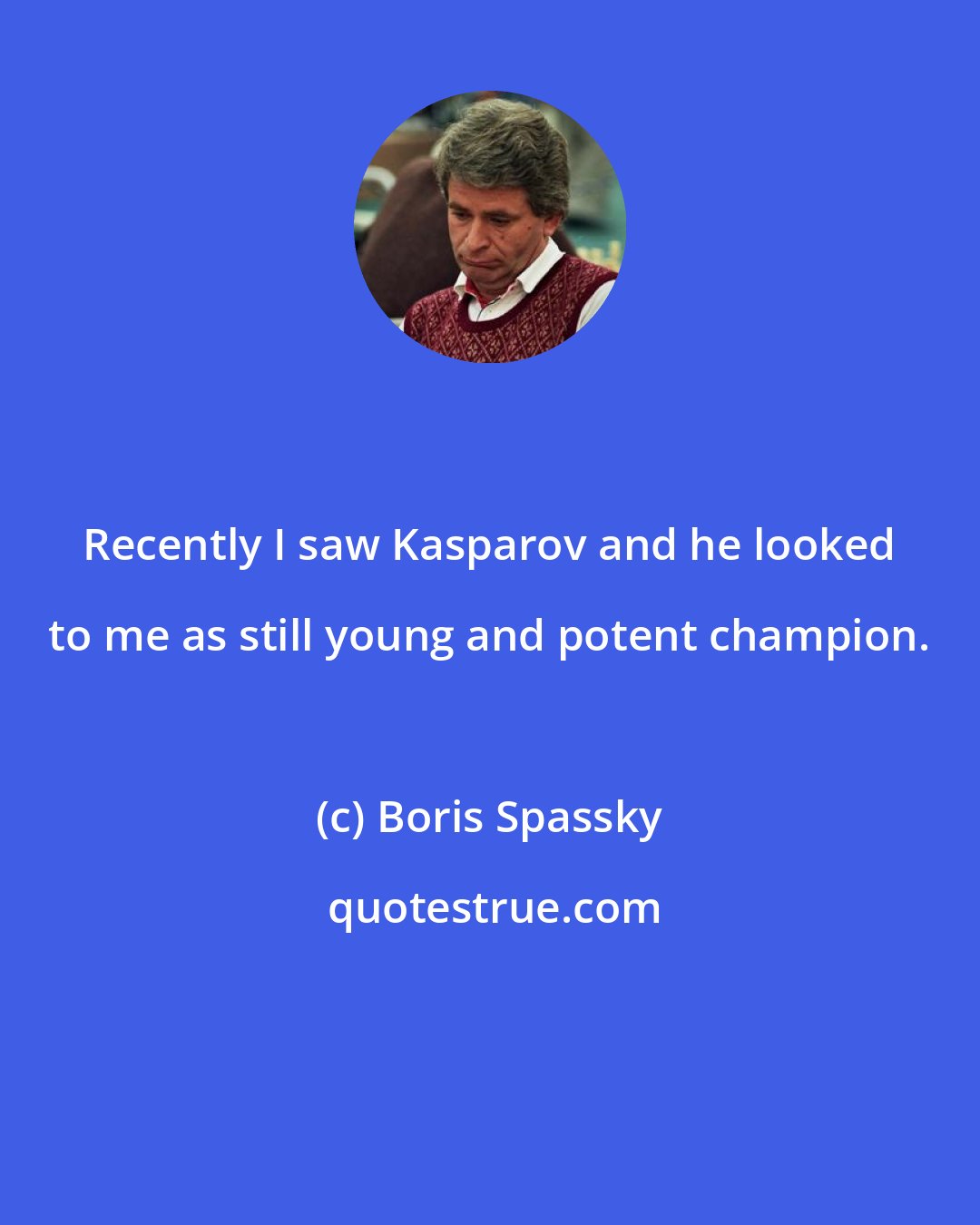 Boris Spassky: Recently I saw Kasparov and he looked to me as still young and potent champion.