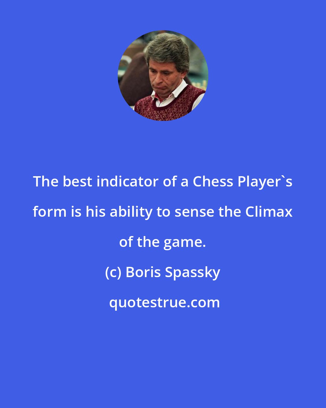 Boris Spassky: The best indicator of a Chess Player's form is his ability to sense the Climax of the game.