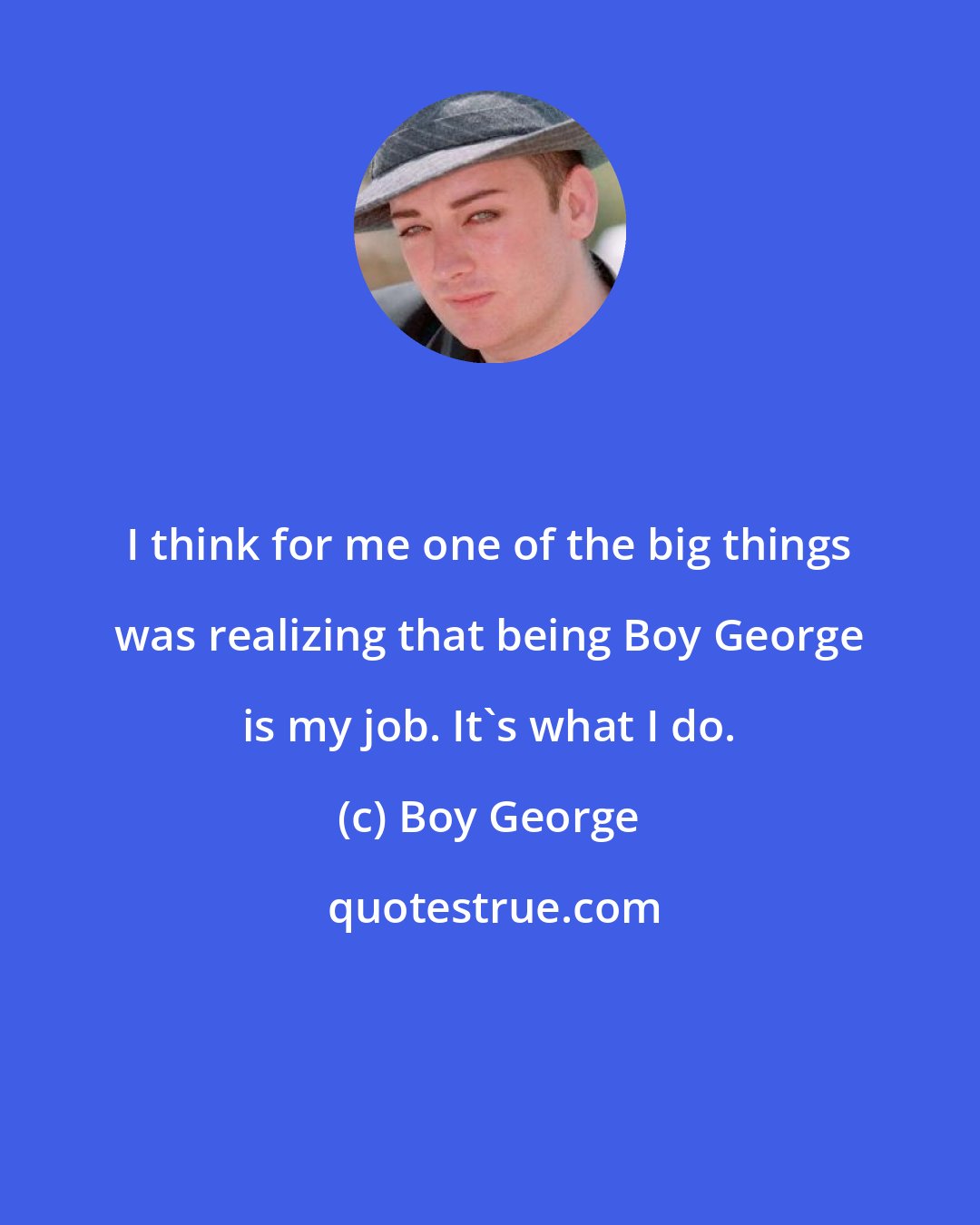 Boy George: I think for me one of the big things was realizing that being Boy George is my job. It's what I do.