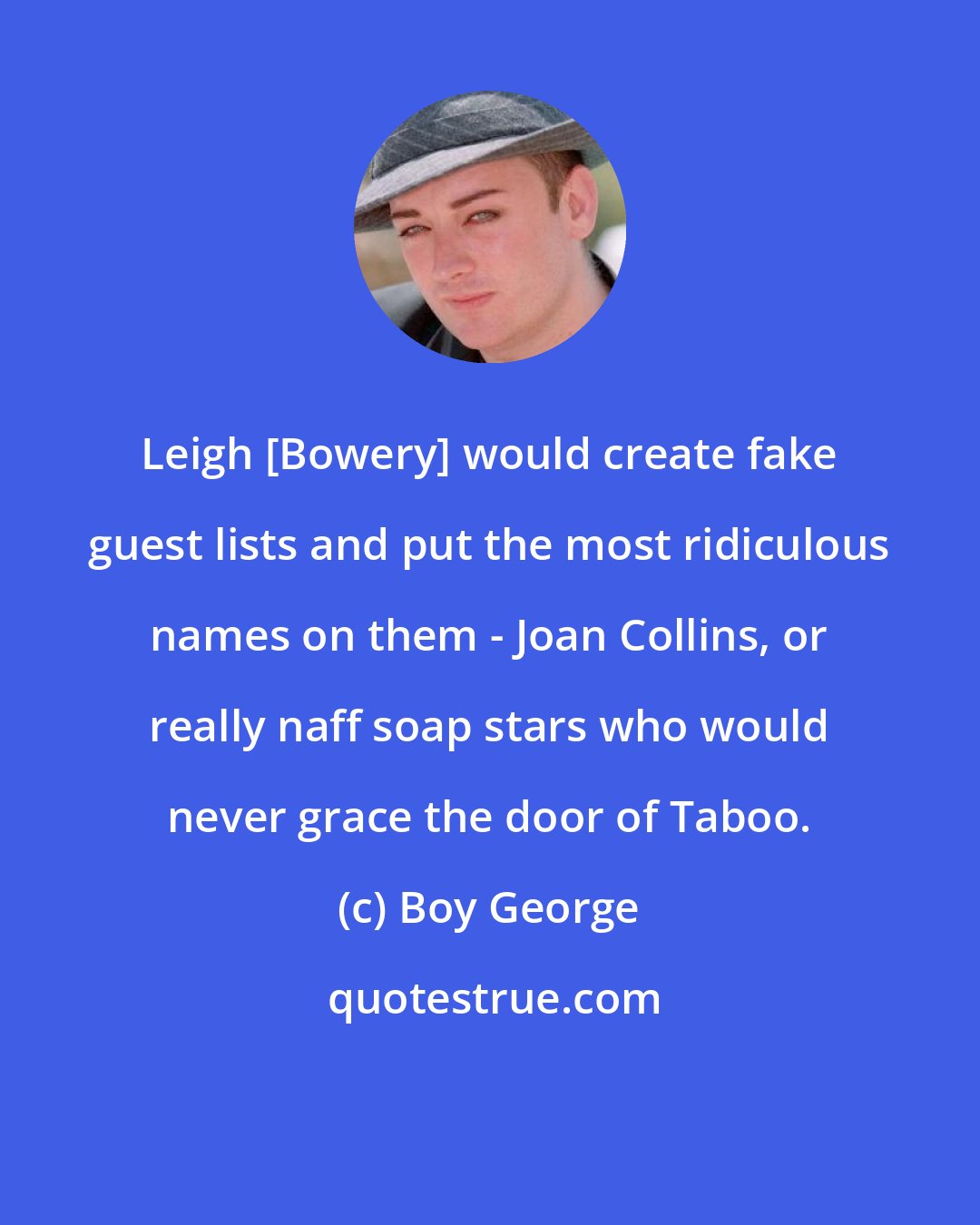 Boy George: Leigh [Bowery] would create fake guest lists and put the most ridiculous names on them - Joan Collins, or really naff soap stars who would never grace the door of Taboo.