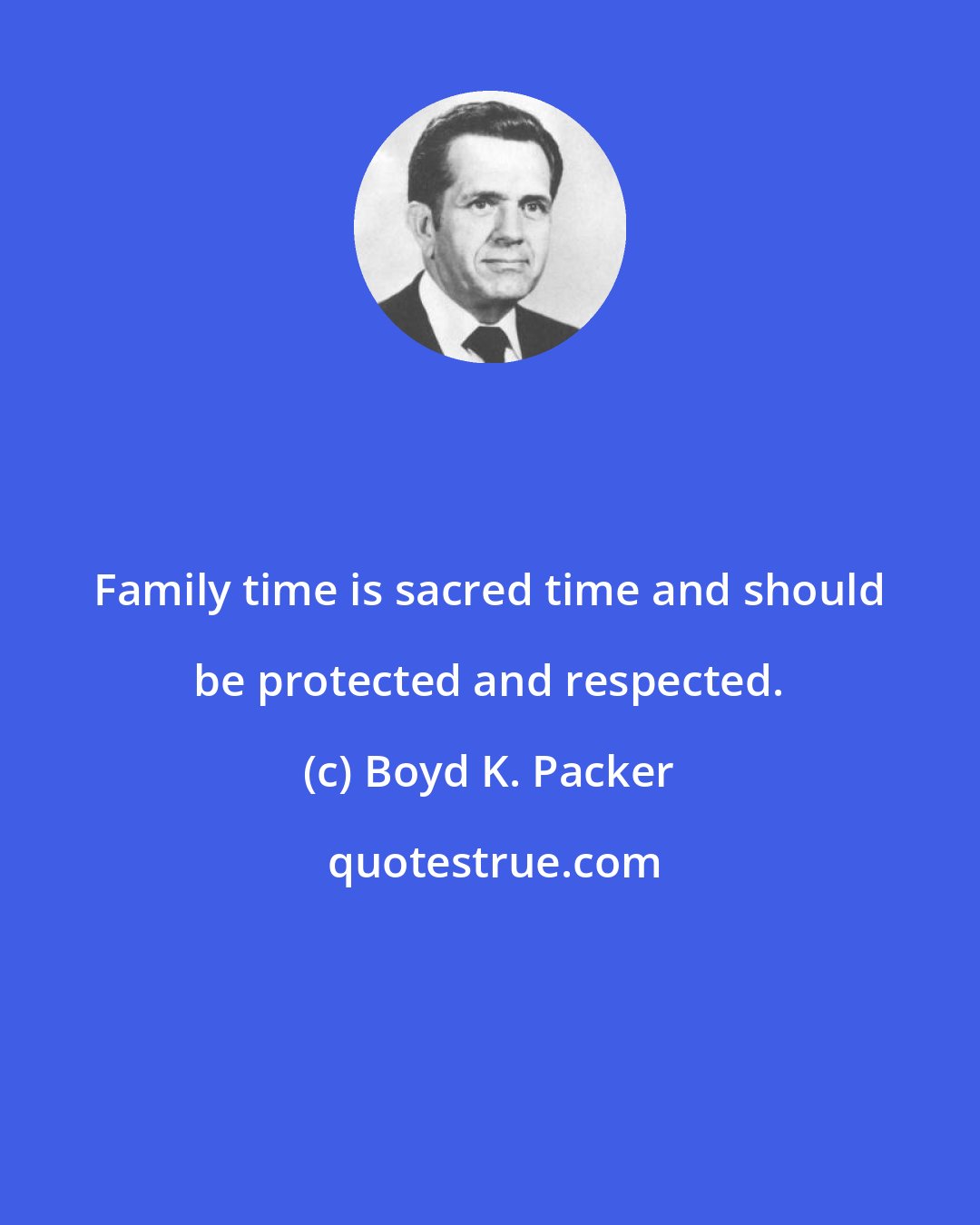 Boyd K. Packer: Family time is sacred time and should be protected and respected.