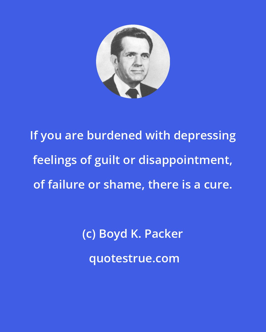 Boyd K. Packer: If you are burdened with depressing feelings of guilt or disappointment, of failure or shame, there is a cure.