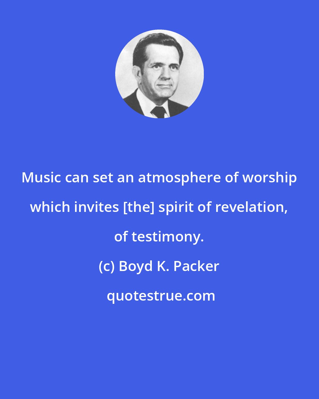 Boyd K. Packer: Music can set an atmosphere of worship which invites [the] spirit of revelation, of testimony.