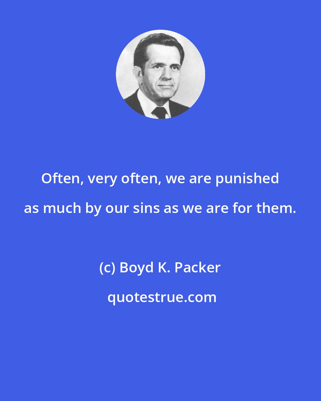 Boyd K. Packer: Often, very often, we are punished as much by our sins as we are for them.