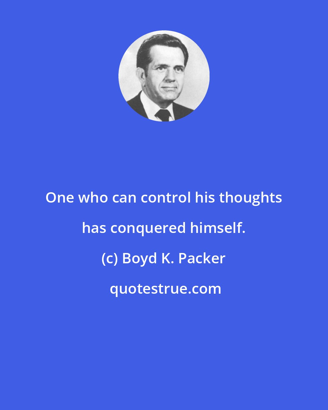 Boyd K. Packer: One who can control his thoughts has conquered himself.