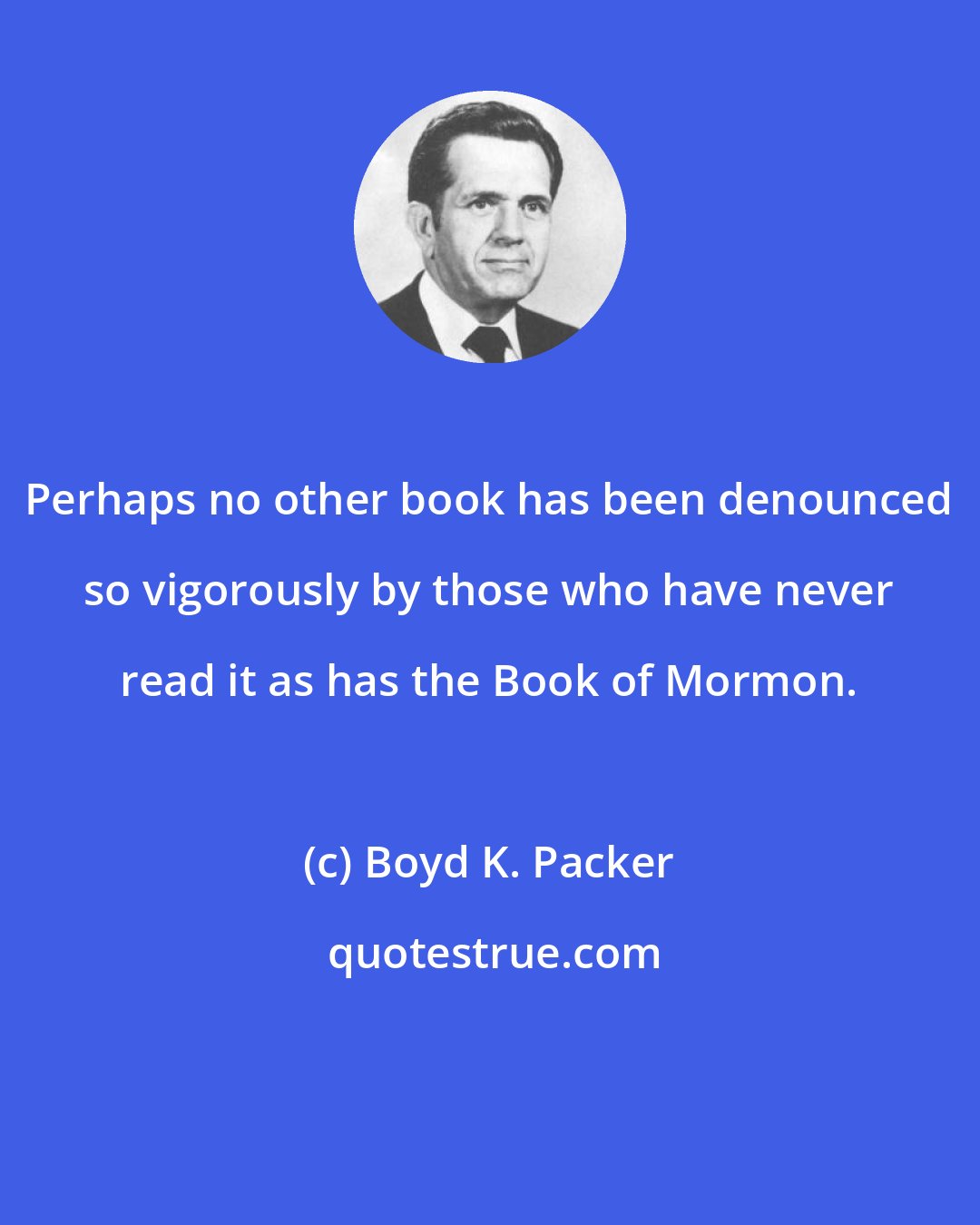 Boyd K. Packer: Perhaps no other book has been denounced so vigorously by those who have never read it as has the Book of Mormon.