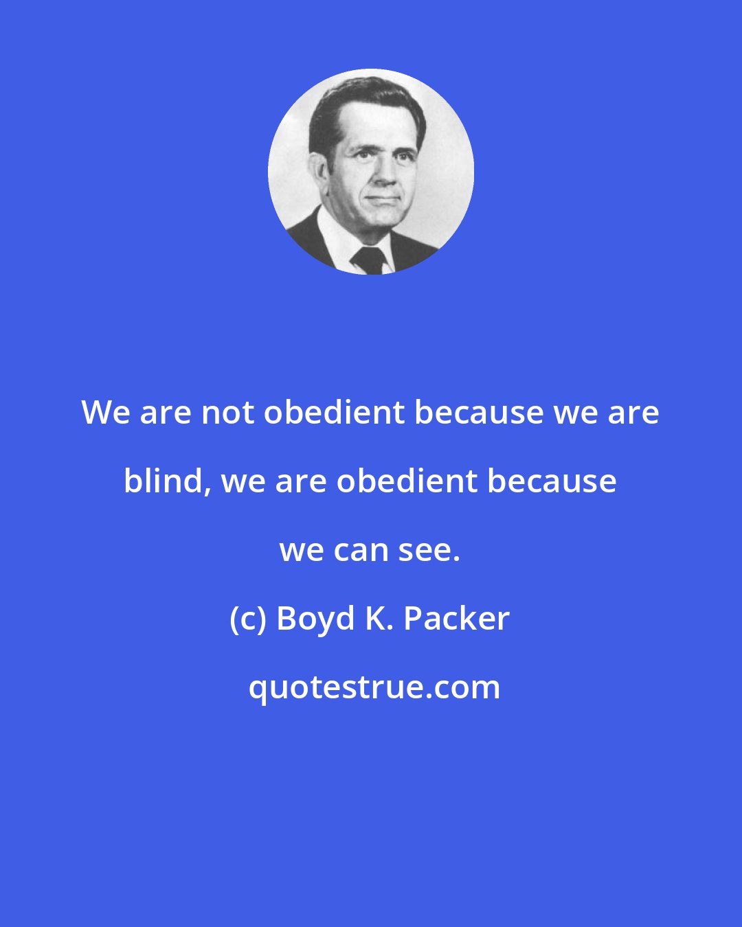 Boyd K. Packer: We are not obedient because we are blind, we are obedient because we can see.