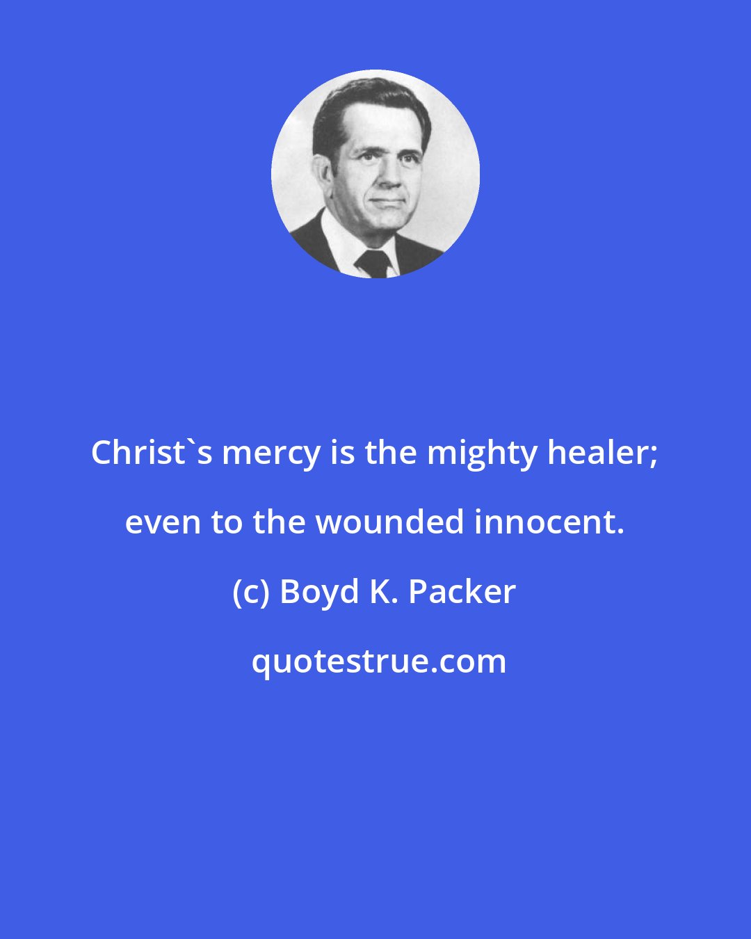 Boyd K. Packer: Christ's mercy is the mighty healer; even to the wounded innocent.