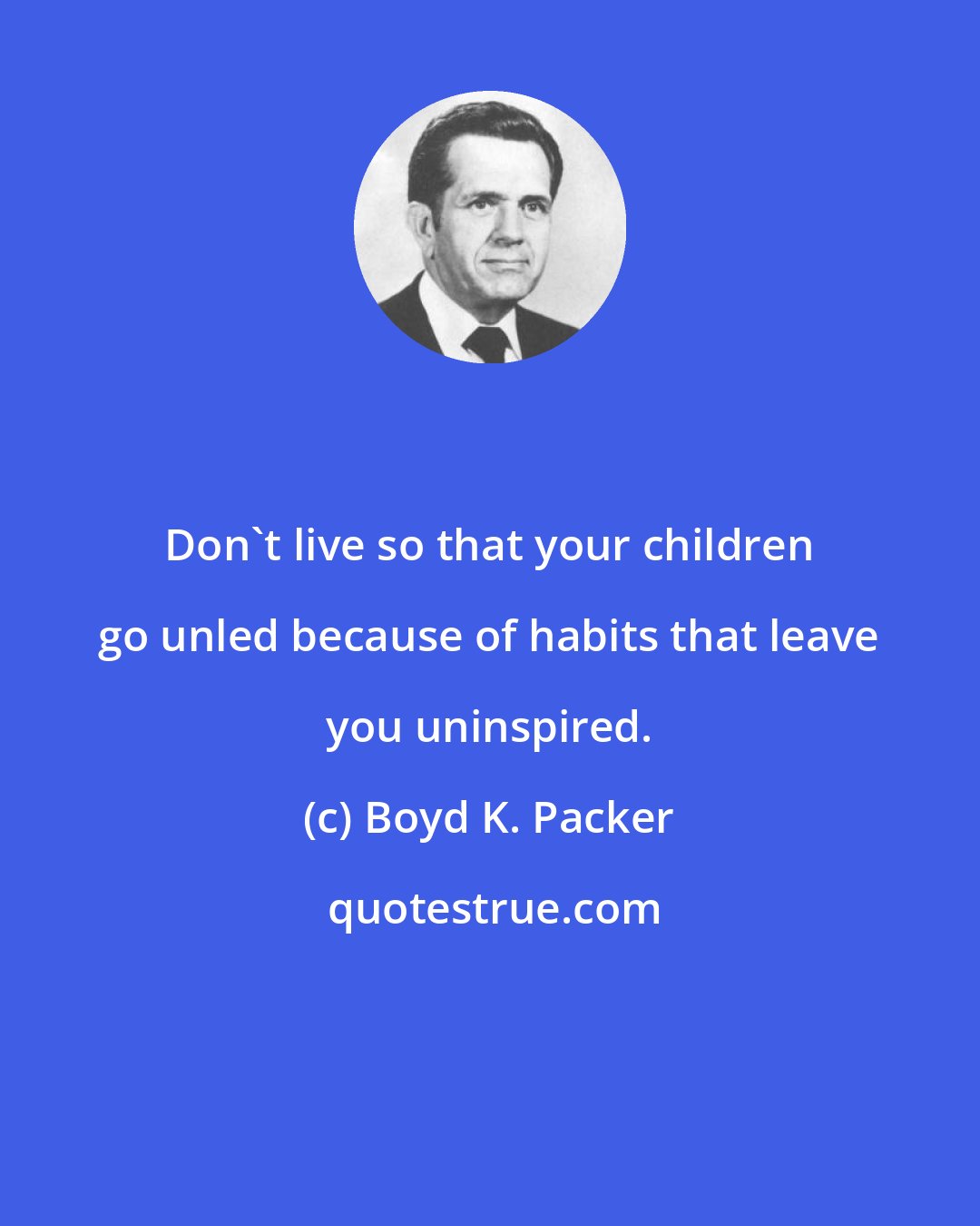 Boyd K. Packer: Don't live so that your children go unled because of habits that leave you uninspired.