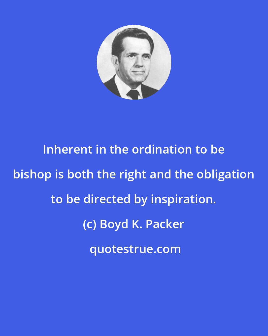 Boyd K. Packer: Inherent in the ordination to be bishop is both the right and the obligation to be directed by inspiration.