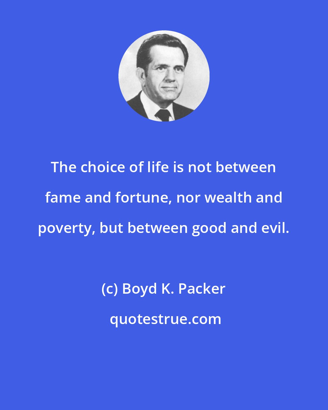 Boyd K. Packer: The choice of life is not between fame and fortune, nor wealth and poverty, but between good and evil.