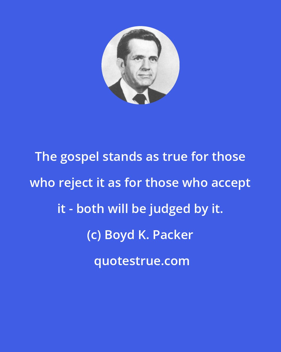 Boyd K. Packer: The gospel stands as true for those who reject it as for those who accept it - both will be judged by it.