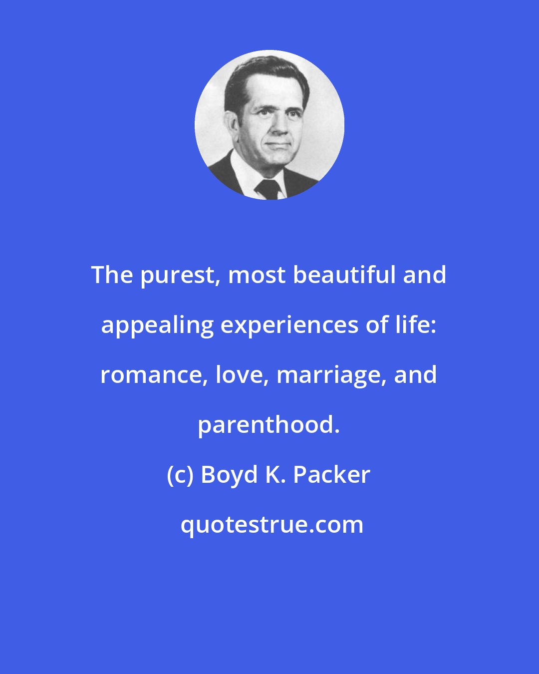 Boyd K. Packer: The purest, most beautiful and appealing experiences of life: romance, love, marriage, and parenthood.