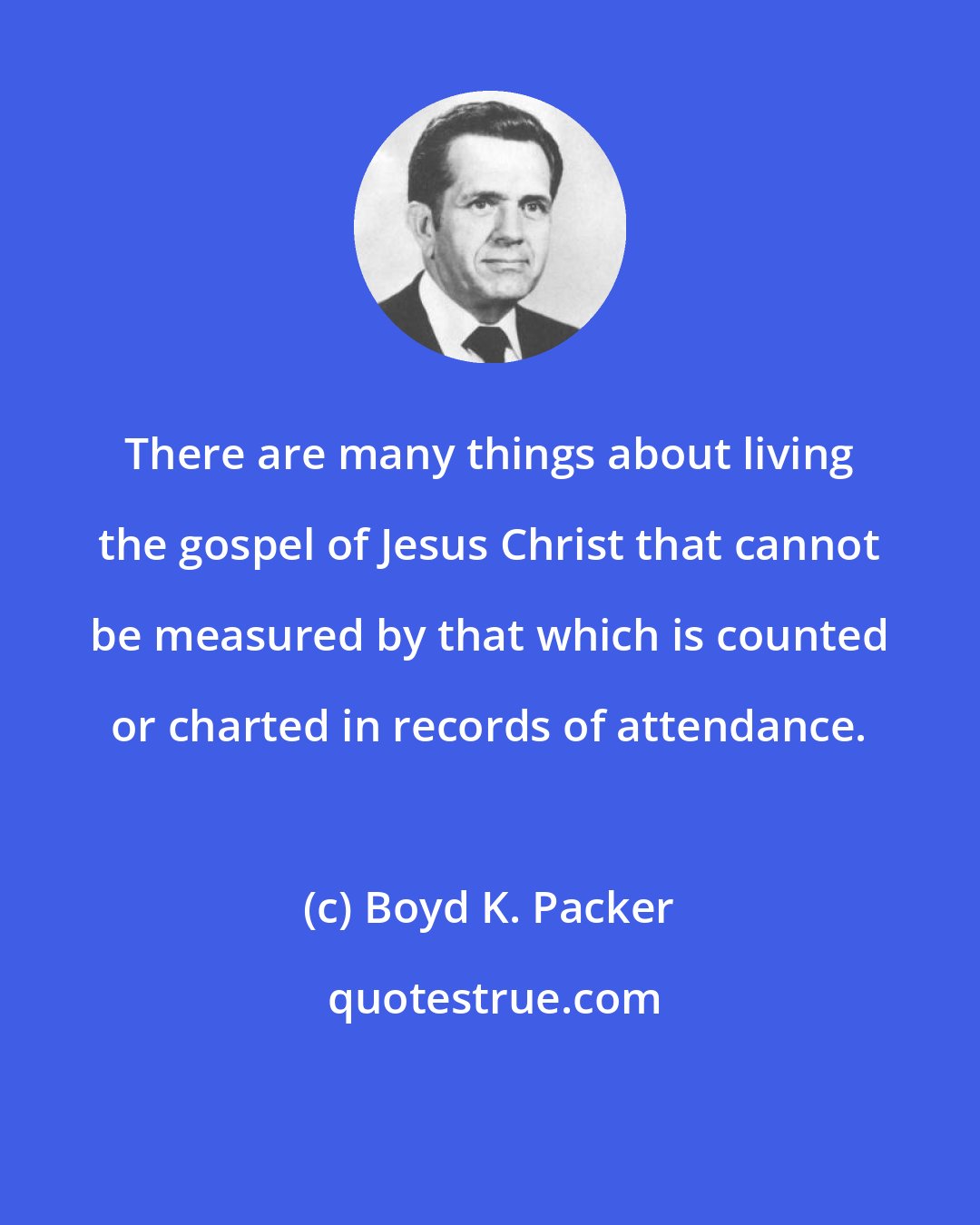 Boyd K. Packer: There are many things about living the gospel of Jesus Christ that cannot be measured by that which is counted or charted in records of attendance.