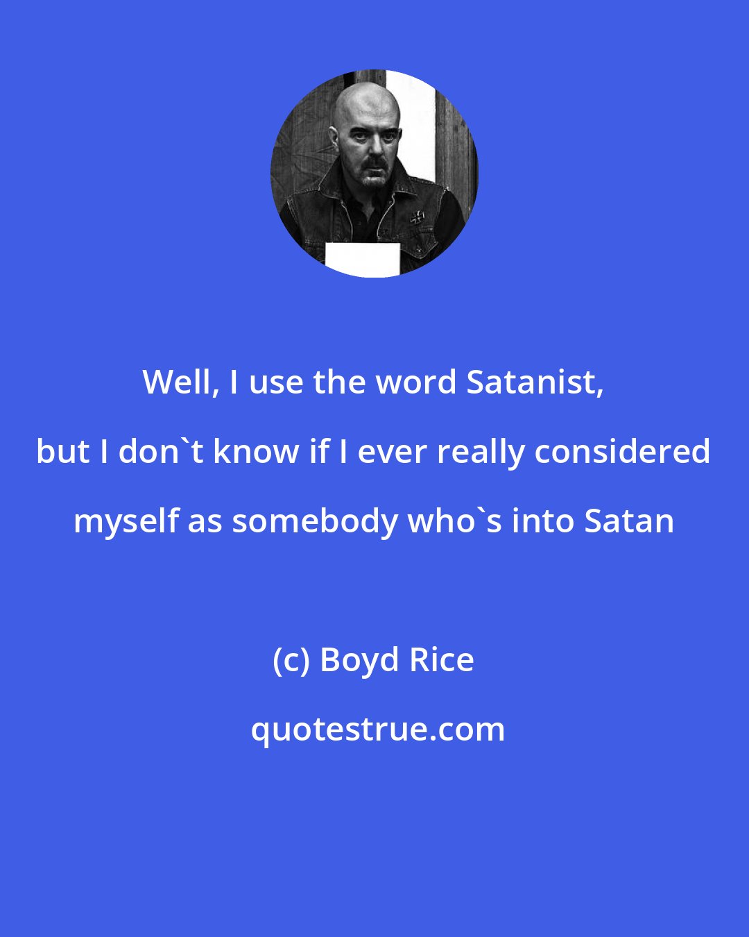 Boyd Rice: Well, I use the word Satanist, but I don't know if I ever really considered myself as somebody who's into Satan