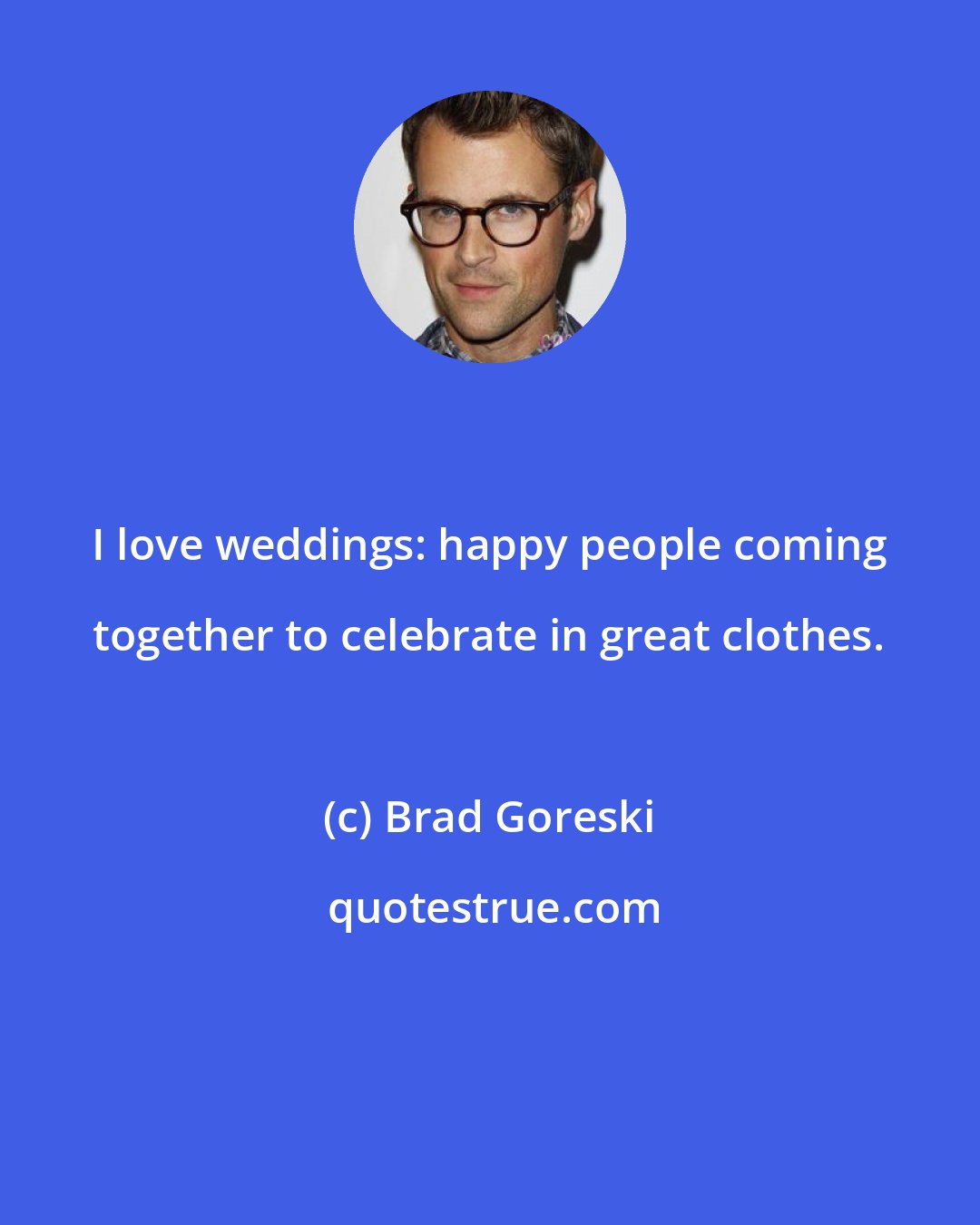 Brad Goreski: I love weddings: happy people coming together to celebrate in great clothes.