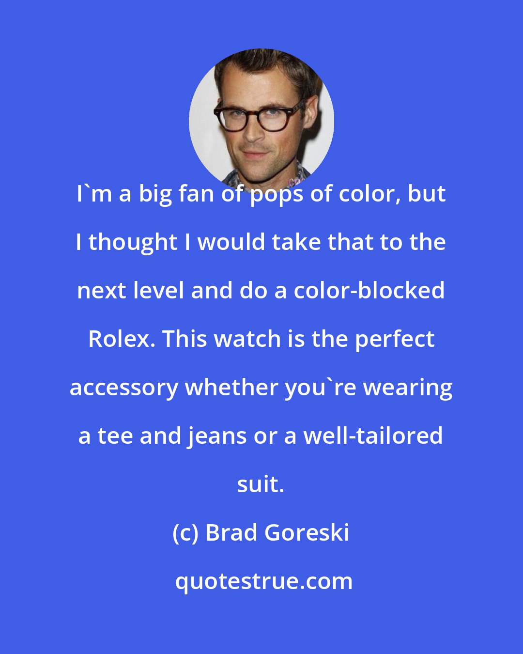 Brad Goreski: I'm a big fan of pops of color, but I thought I would take that to the next level and do a color-blocked Rolex. This watch is the perfect accessory whether you're wearing a tee and jeans or a well-tailored suit.