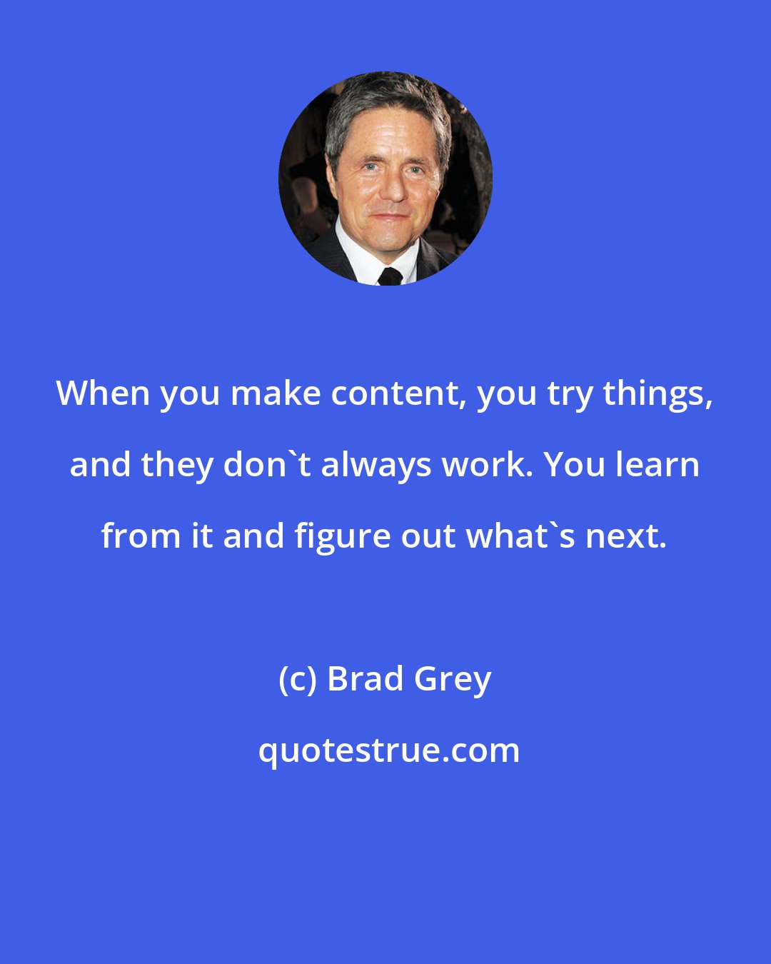 Brad Grey: When you make content, you try things, and they don't always work. You learn from it and figure out what's next.