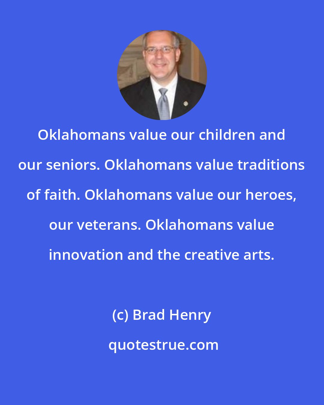 Brad Henry: Oklahomans value our children and our seniors. Oklahomans value traditions of faith. Oklahomans value our heroes, our veterans. Oklahomans value innovation and the creative arts.