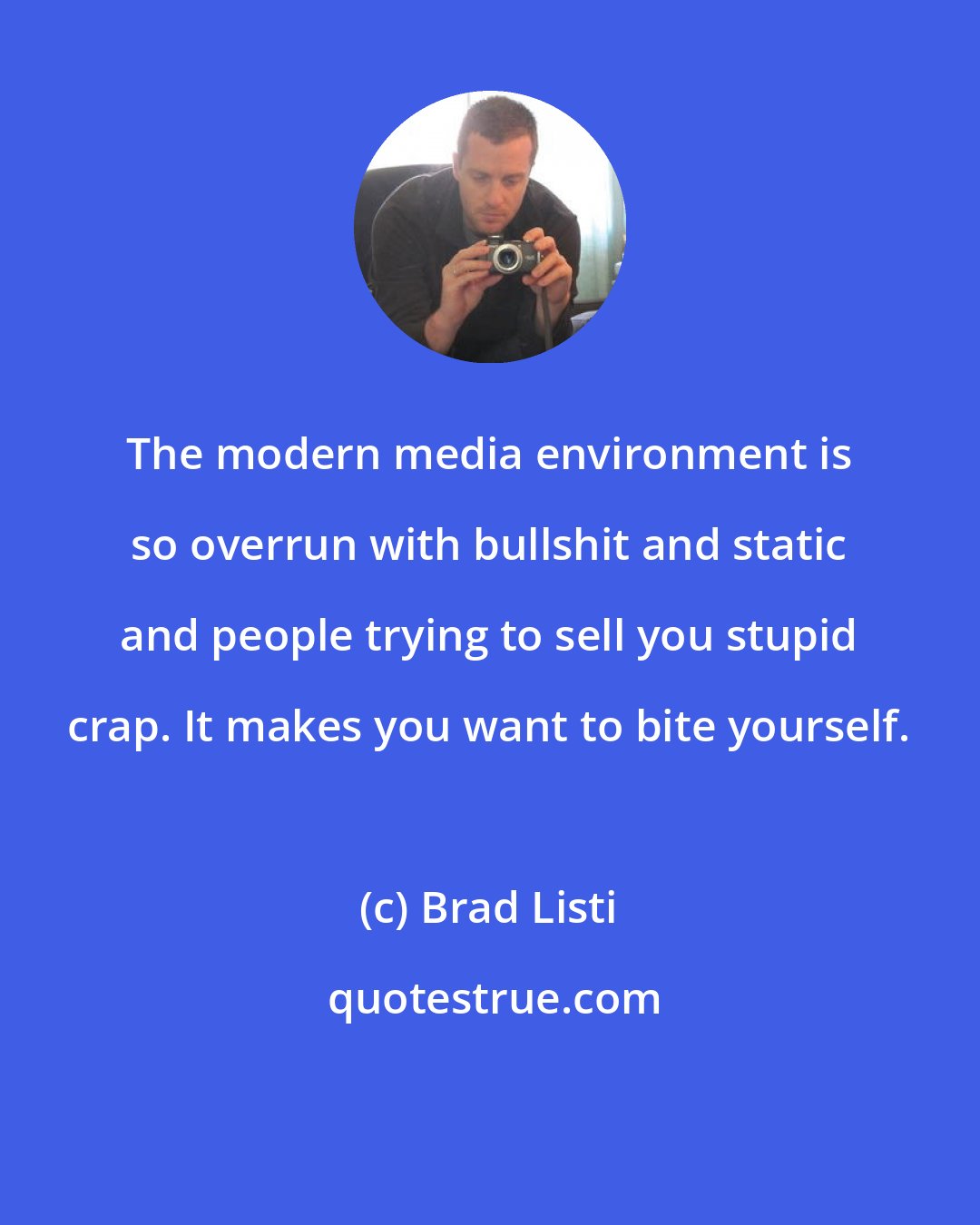 Brad Listi: The modern media environment is so overrun with bullshit and static and people trying to sell you stupid crap. It makes you want to bite yourself.