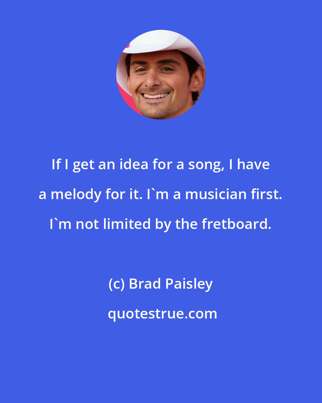 Brad Paisley: If I get an idea for a song, I have a melody for it. I'm a musician first. I'm not limited by the fretboard.