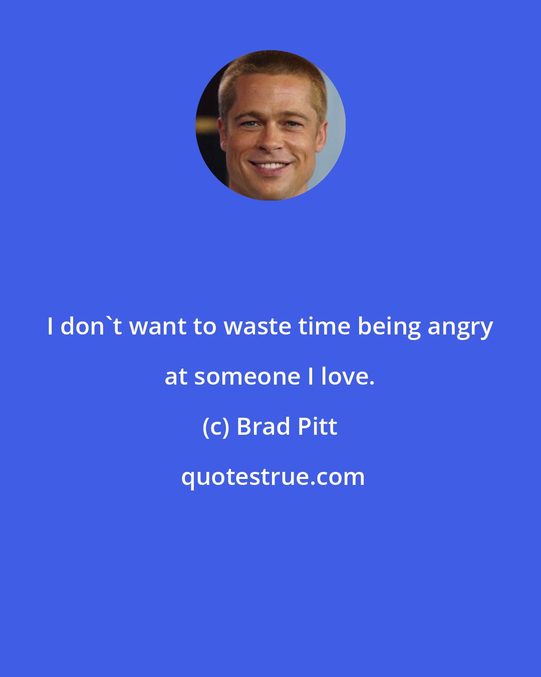 Brad Pitt: I don't want to waste time being angry at someone I love.