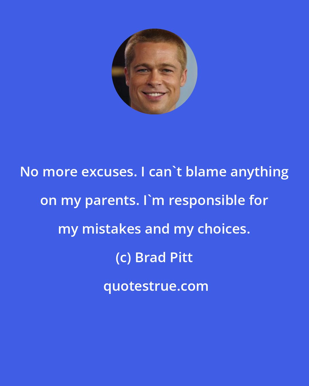 Brad Pitt: No more excuses. I can't blame anything on my parents. I'm responsible for my mistakes and my choices.