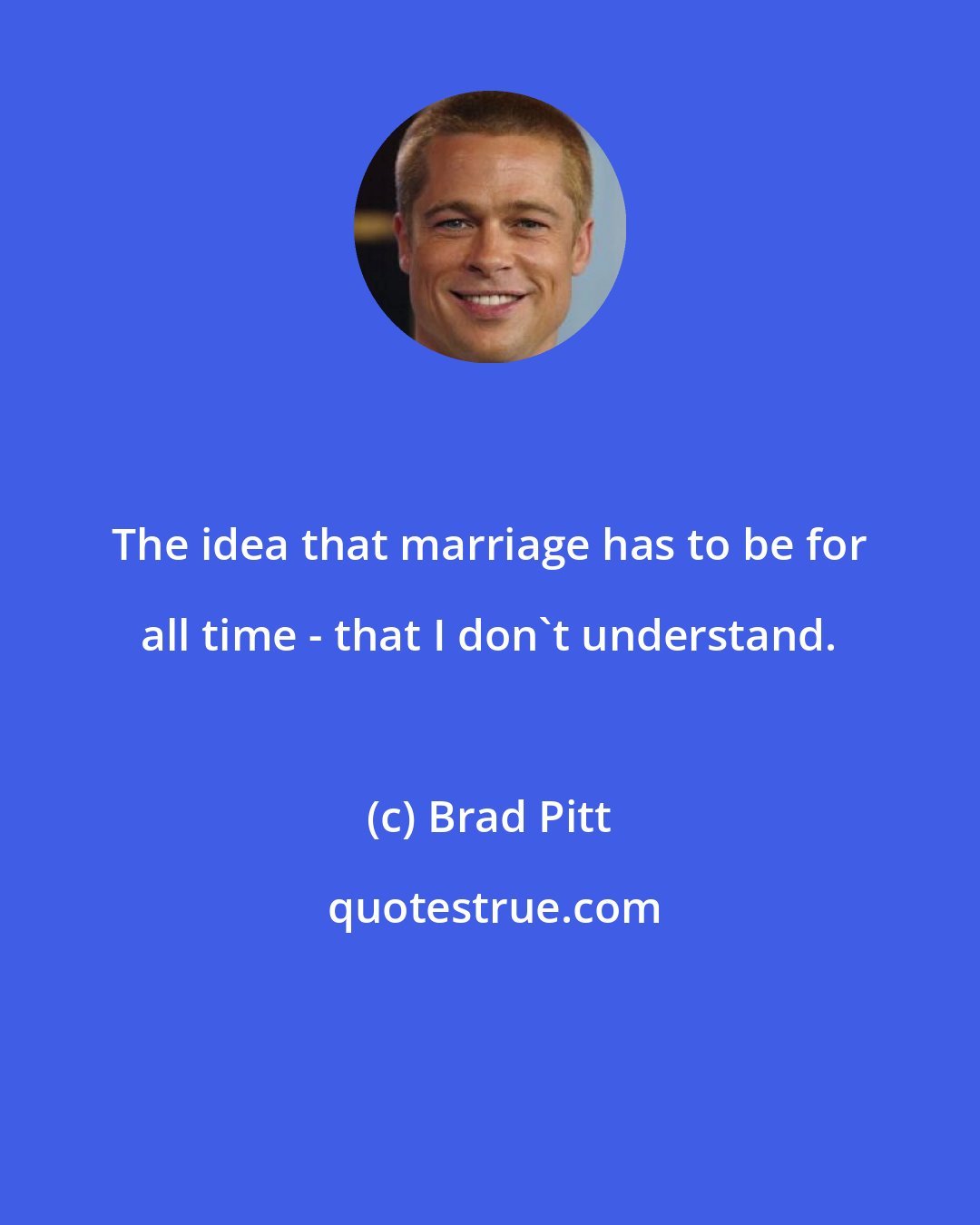 Brad Pitt: The idea that marriage has to be for all time - that I don't understand.