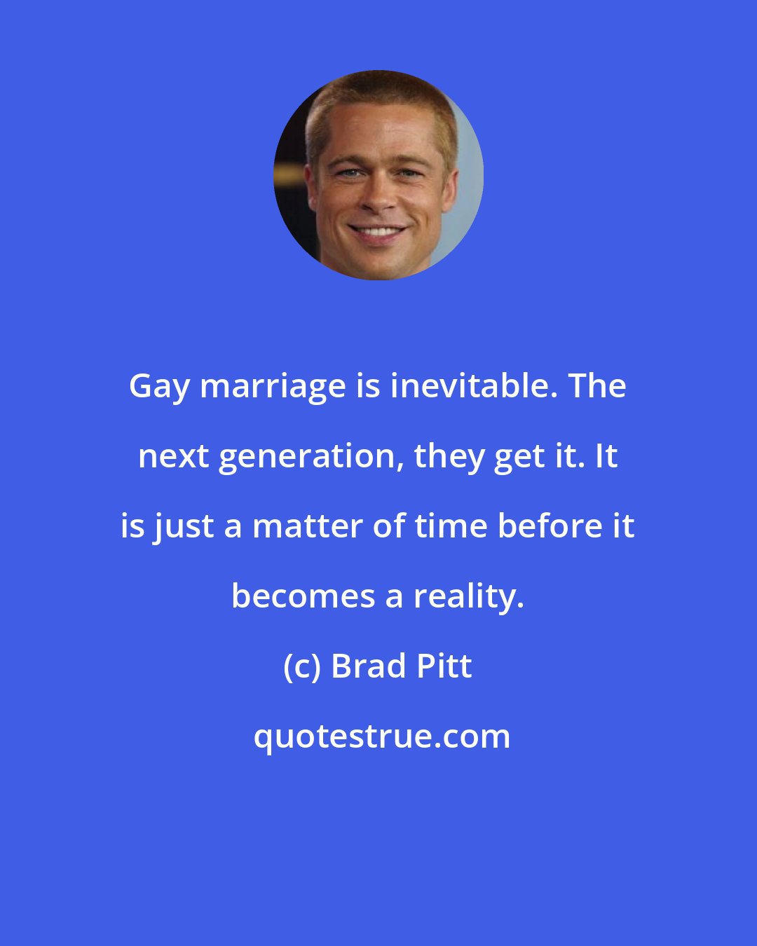 Brad Pitt: Gay marriage is inevitable. The next generation, they get it. It is just a matter of time before it becomes a reality.