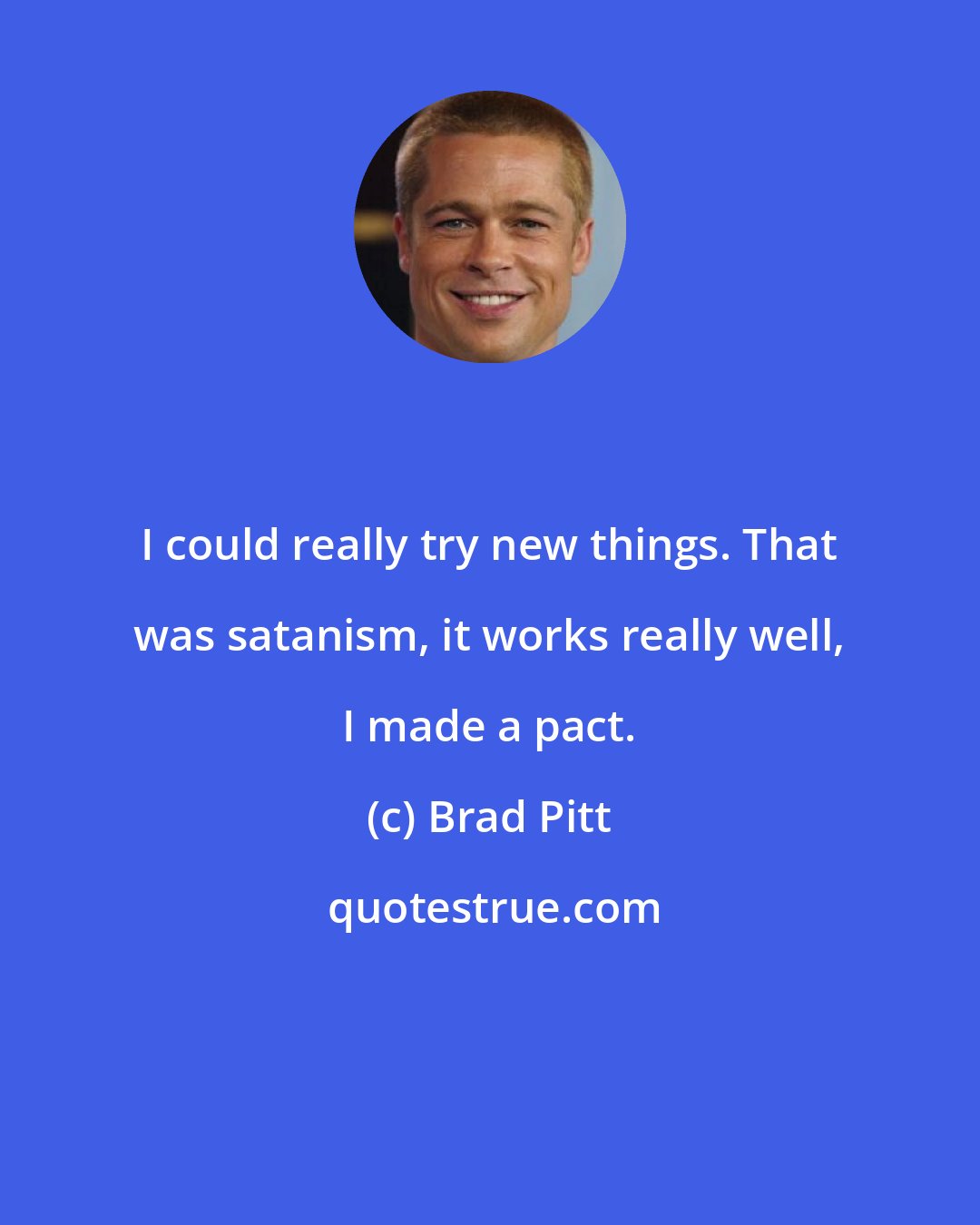 Brad Pitt: I could really try new things. That was satanism, it works really well, I made a pact.