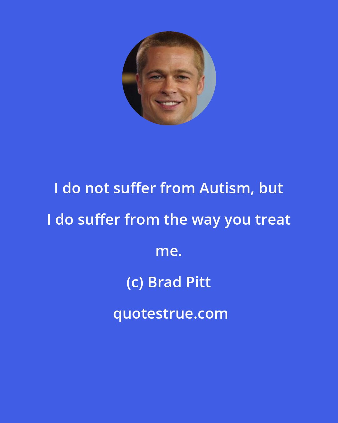 Brad Pitt: I do not suffer from Autism, but I do suffer from the way you treat me.