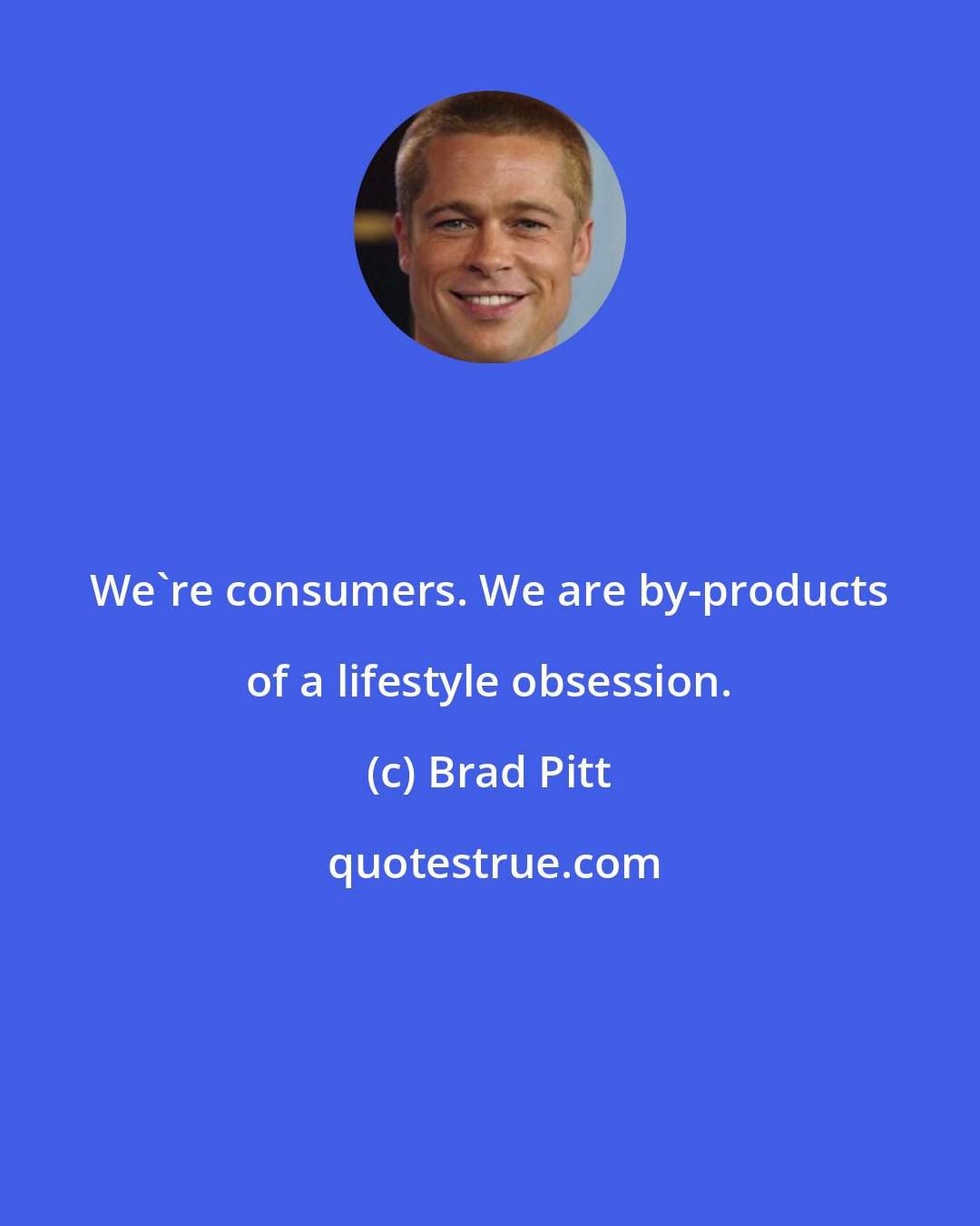 Brad Pitt: We're consumers. We are by-products of a lifestyle obsession.