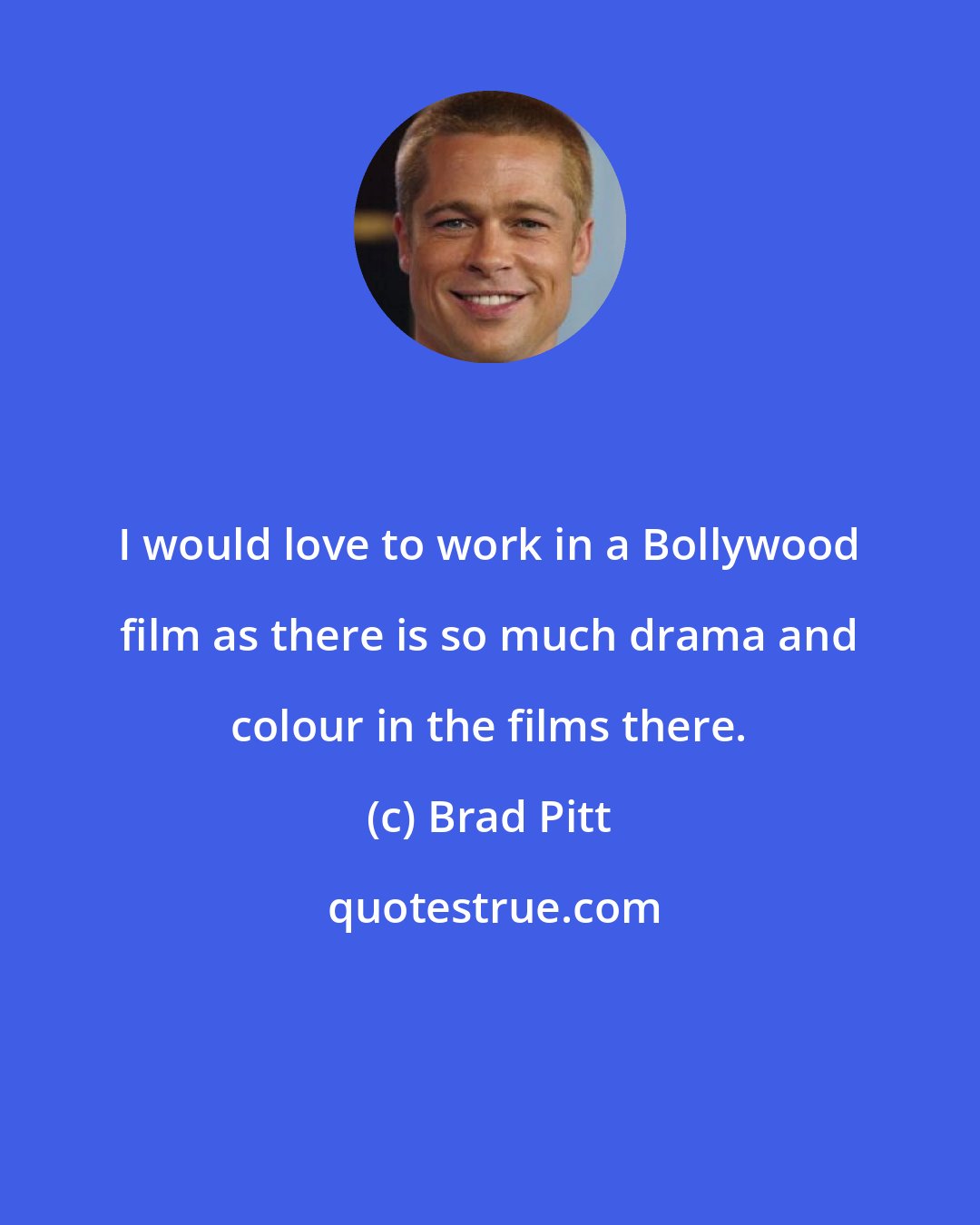 Brad Pitt: I would love to work in a Bollywood film as there is so much drama and colour in the films there.