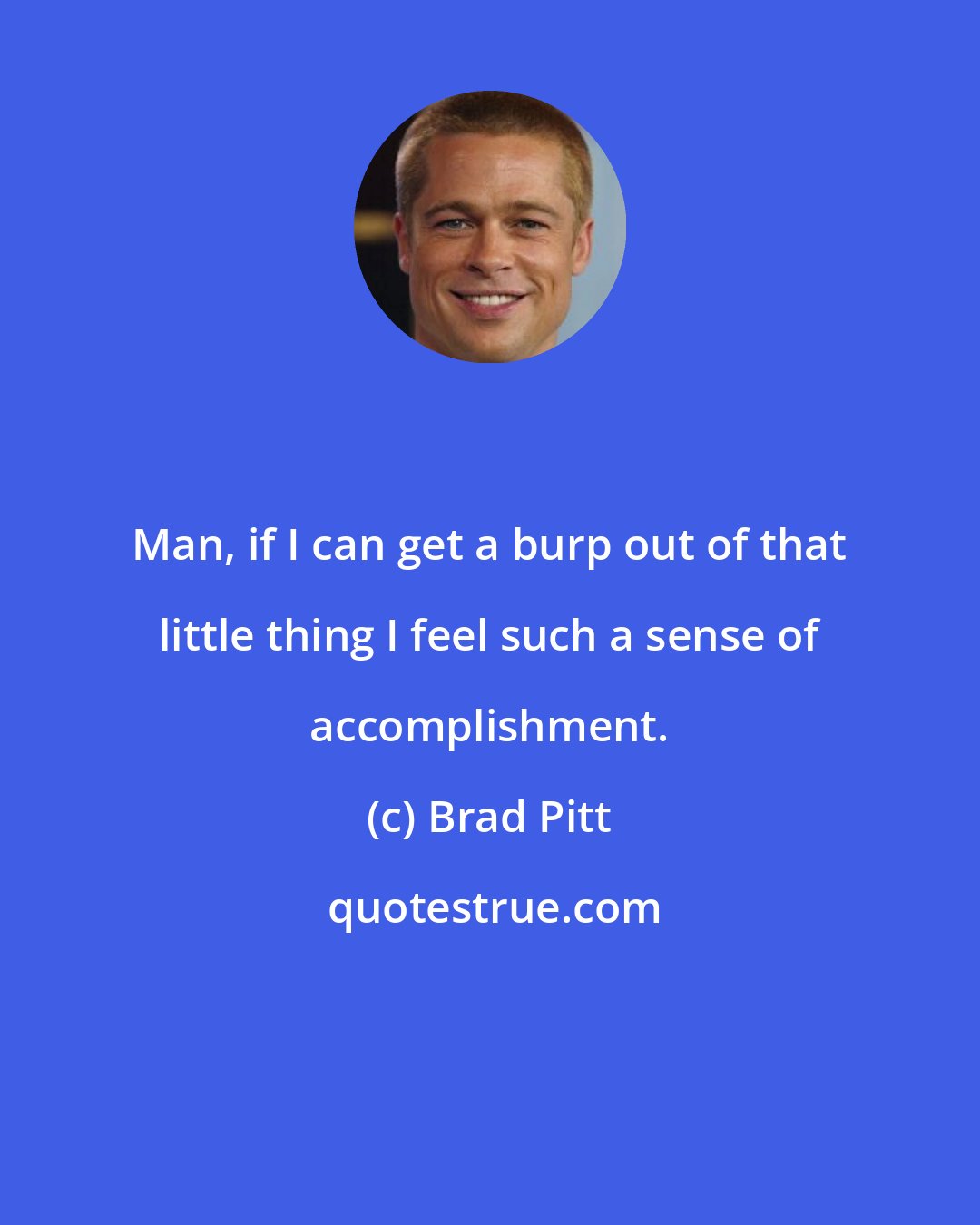 Brad Pitt: Man, if I can get a burp out of that little thing I feel such a sense of accomplishment.