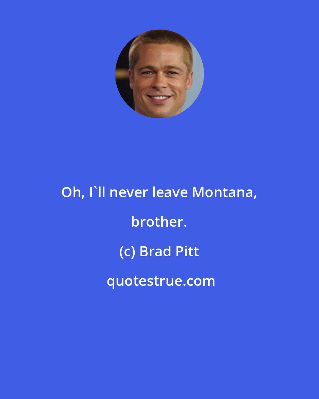 Brad Pitt: Oh, I'll never leave Montana, brother.