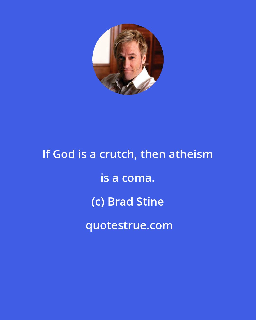 Brad Stine: If God is a crutch, then atheism is a coma.