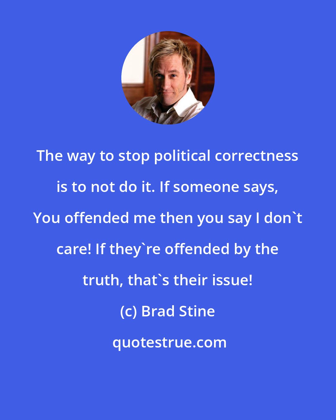 Brad Stine: The way to stop political correctness is to not do it. If someone says, You offended me then you say I don't care! If they're offended by the truth, that's their issue!