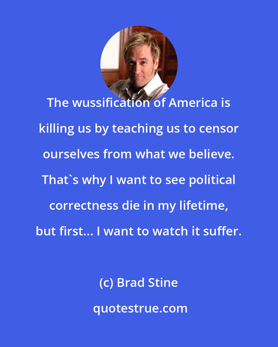 Brad Stine: The wussification of America is killing us by teaching us to censor ourselves from what we believe. That's why I want to see political correctness die in my lifetime, but first... I want to watch it suffer.