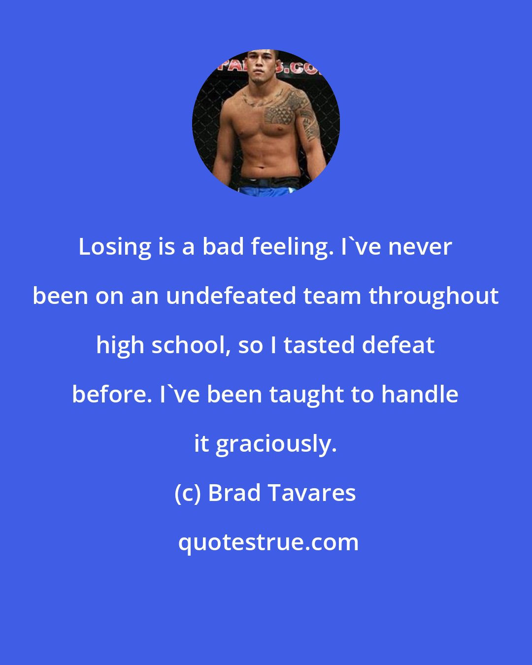 Brad Tavares: Losing is a bad feeling. I've never been on an undefeated team throughout high school, so I tasted defeat before. I've been taught to handle it graciously.