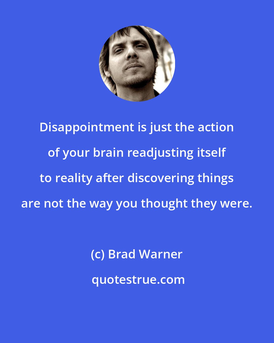 Brad Warner: Disappointment is just the action of your brain readjusting itself to reality after discovering things are not the way you thought they were.