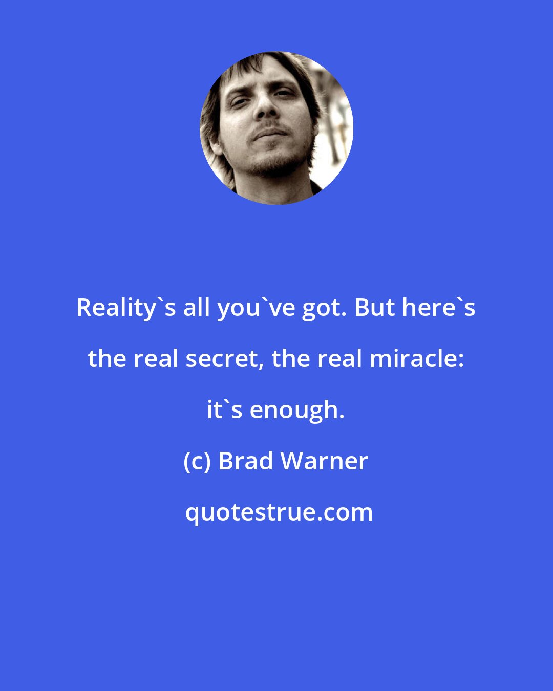 Brad Warner: Reality's all you've got. But here's the real secret, the real miracle: it's enough.