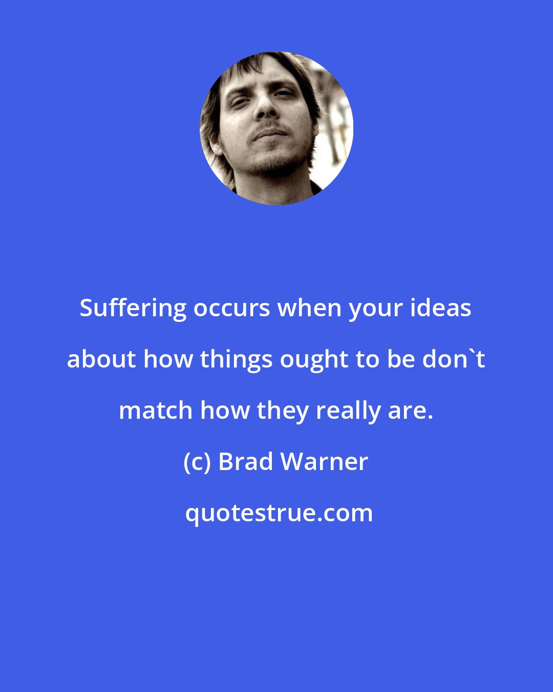 Brad Warner: Suffering occurs when your ideas about how things ought to be don't match how they really are.