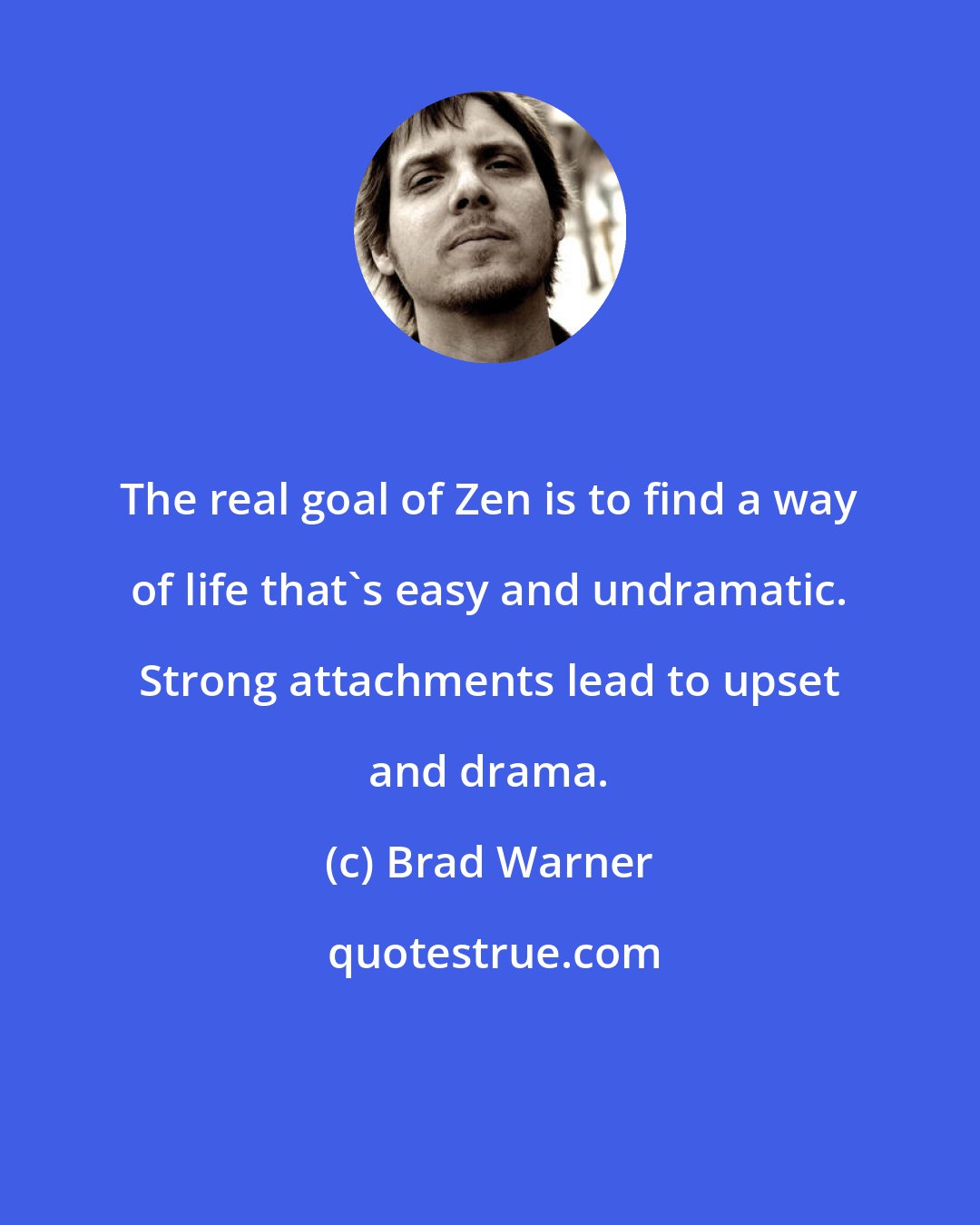 Brad Warner: The real goal of Zen is to find a way of life that's easy and undramatic. Strong attachments lead to upset and drama.