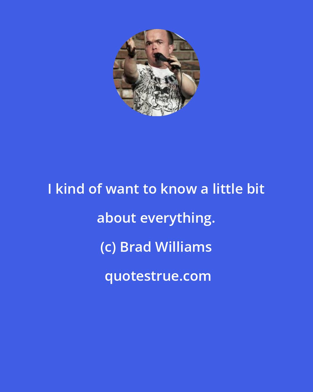 Brad Williams: I kind of want to know a little bit about everything.