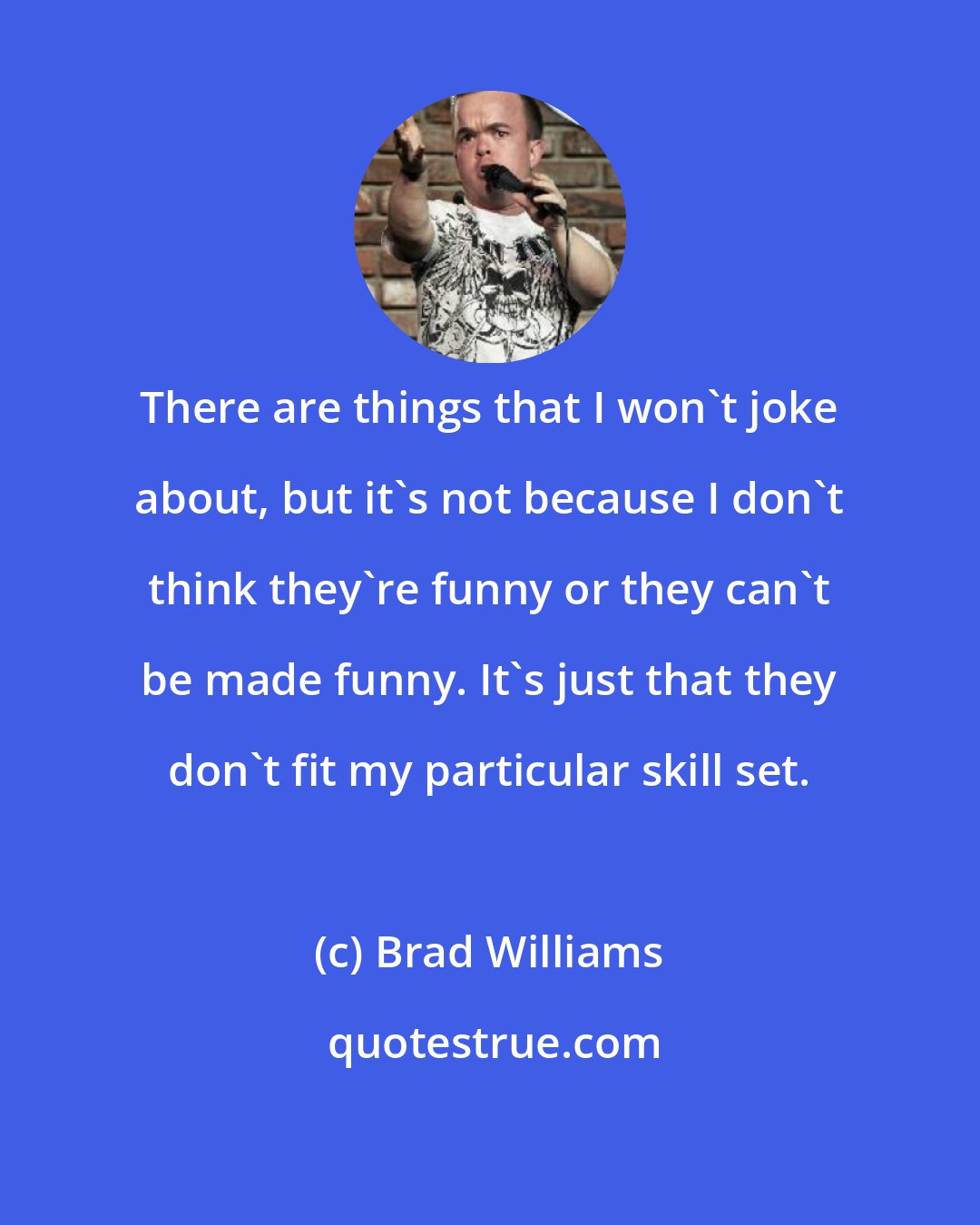 Brad Williams: There are things that I won't joke about, but it's not because I don't think they're funny or they can't be made funny. It's just that they don't fit my particular skill set.