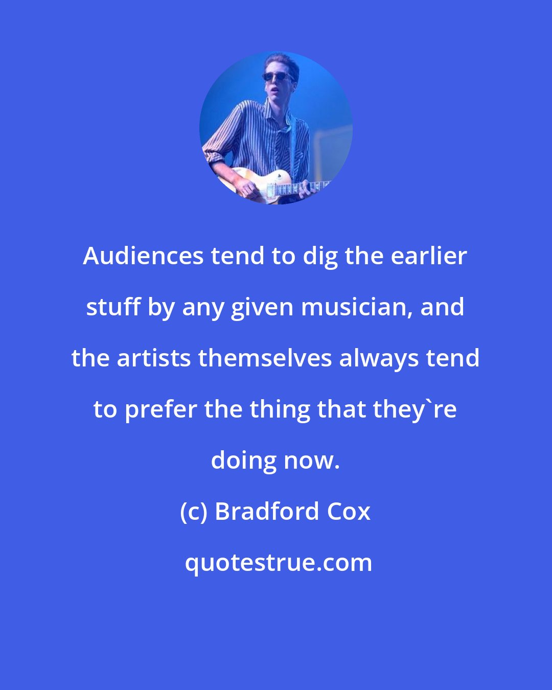 Bradford Cox: Audiences tend to dig the earlier stuff by any given musician, and the artists themselves always tend to prefer the thing that they're doing now.