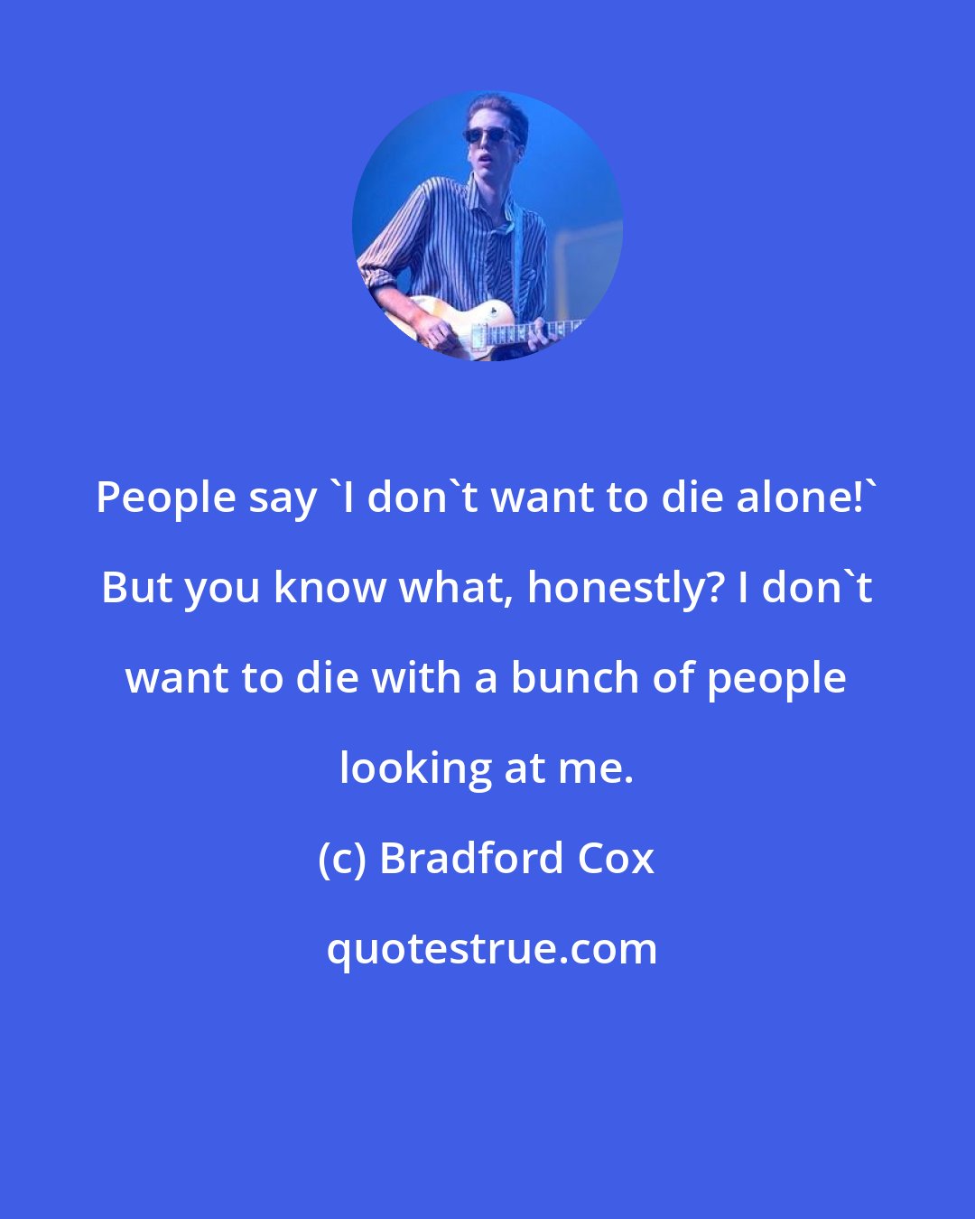 Bradford Cox: People say 'I don't want to die alone!' But you know what, honestly? I don't want to die with a bunch of people looking at me.